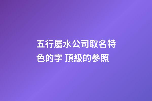 五行屬水公司取名特色的字 頂級的參照-第1張-公司起名-玄機派